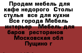 Продам мебель для кафе недорого. Столы, стулья, все для кухни. - Все города Мебель, интерьер » Мебель для баров, ресторанов   . Московская обл.,Пущино г.